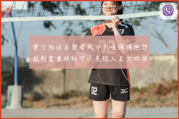 曾令旭谈东契奇风评不佳强调抱怨裁判需兼顾防守以免陷入五打四困境