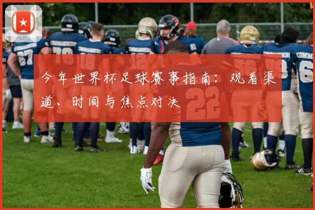 今年世界杯足球赛事指南:观看渠道、时间与焦点对决