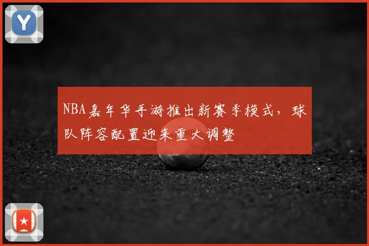 NBA嘉年华手游推出新赛季模式，球队阵容配置迎来重大调整