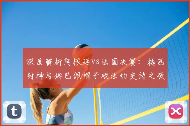 深度解析阿根廷vs法国决赛:梅西封神与姆巴佩帽子戏法的史诗之夜
