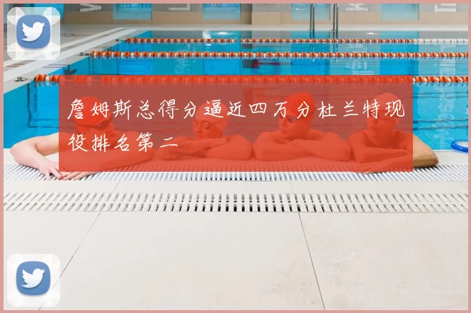 詹姆斯总得分逼近四万分杜兰特现役排名第二