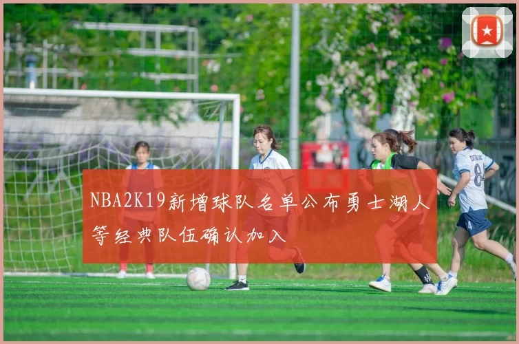 NBA2K19新增球队名单公布勇士湖人等经典队伍确认加入