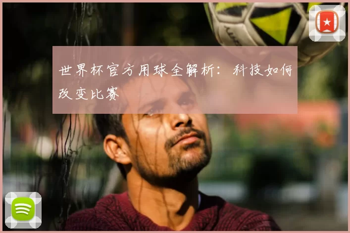 世界杯官方用球全解析:科技如何改变比赛